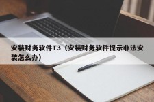 安装财务软件T3（安装财务软件提示非法安装怎么办）