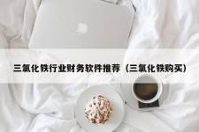 三氯化铁行业财务软件推荐（三氯化铁购买）