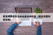 用友财务软件怎样设置禁用科目（用友设置科目在哪）