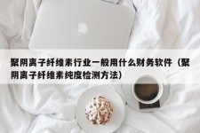 聚阴离子纤维素行业一般用什么财务软件（聚阴离子纤维素纯度检测方法）