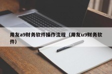 用友a9财务软件操作流程（用友u9财务软件）