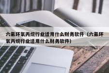 六氟环氧丙烷行业适用什么财务软件（六氟环氧丙烷行业适用什么财务软件）