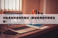 浏阳用友财务软件报价（用友财务软件使用流程）