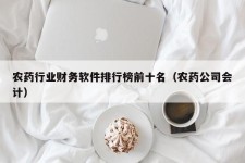 农药行业财务软件排行榜前十名（农药公司会计）