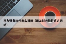 用友财务软件怎么祖册（用友财务软件官方网站）