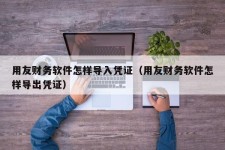 用友财务软件怎样导入凭证（用友财务软件怎样导出凭证）