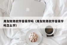 用友财务软件容易学吗（用友财务软件容易学吗怎么学）