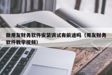 做用友财务软件安装调试有前途吗（用友财务软件教学视频）