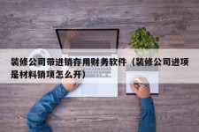 装修公司带进销存用财务软件（装修公司进项是材料销项怎么开）