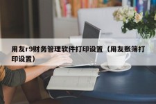 用友r9财务管理软件打印设置（用友账簿打印设置）