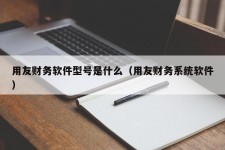 用友财务软件型号是什么（用友财务系统软件）