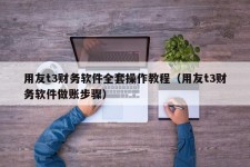 用友t3财务软件全套操作教程（用友t3财务软件做账步骤）