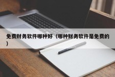 免费财务软件哪种好（哪种财务软件是免费的）