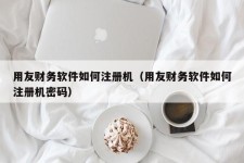 用友财务软件如何注册机（用友财务软件如何注册机密码）