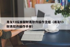 用友t3标准版财务软件操作流程（用友t3财务软件操作手册）