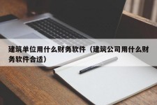 建筑单位用什么财务软件（建筑公司用什么财务软件合适）