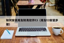 如何安装用友财务软件t3（用友t3安装步骤）