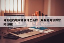 用友在线版财务软件怎么样（用友财务软件官网价格）