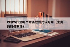 PC/PS行业哪个财务软件比较好用（主流的财务软件）