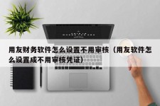 用友财务软件怎么设置不用审核（用友软件怎么设置成不用审核凭证）