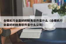 合模机行业最好的财务软件是什么（合模机行业最好的财务软件是什么公司）