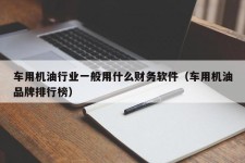 车用机油行业一般用什么财务软件（车用机油品牌排行榜）