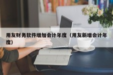 用友财务软件增加会计年度（用友新增会计年度）