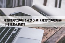 用友财务软件加个点多少钱（用友软件增加会计科目怎么操作）