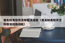 用友财务软件怎样取消结账（用友财务软件怎样取消结账功能）