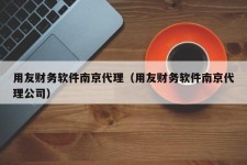 用友财务软件南京代理（用友财务软件南京代理公司）