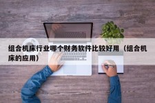 组合机床行业哪个财务软件比较好用（组合机床的应用）