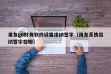 用友g6财务软件设置出纳签字（用友系统出纳签字在哪）