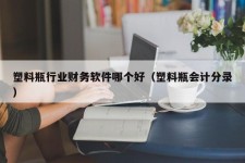 塑料瓶行业财务软件哪个好（塑料瓶会计分录）