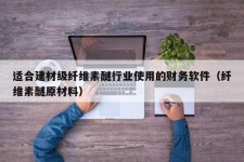 适合建材级纤维素醚行业使用的财务软件（纤维素醚原材料）