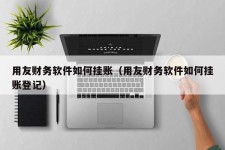 用友财务软件如何挂账（用友财务软件如何挂账登记）