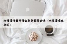 水性漆行业用什么财务软件合适（水性漆成本高吗）