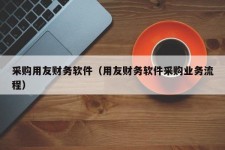 采购用友财务软件（用友财务软件采购业务流程）