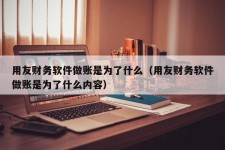 用友财务软件做账是为了什么（用友财务软件做账是为了什么内容）