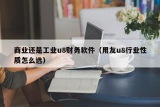 商业还是工业u8财务软件（用友u8行业性质怎么选）