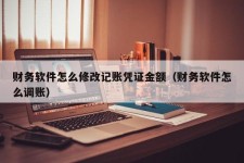 财务软件怎么修改记账凭证金额（财务软件怎么调账）