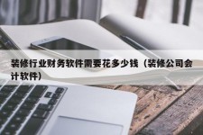 装修行业财务软件需要花多少钱（装修公司会计软件）