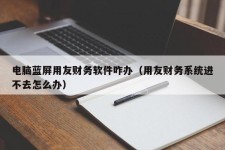 电脑蓝屏用友财务软件咋办（用友财务系统进不去怎么办）