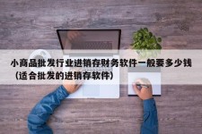 小商品批发行业进销存财务软件一般要多少钱（适合批发的进销存软件）