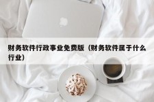 财务软件行政事业免费版（财务软件属于什么行业）