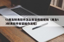 t3用友财务软件怎么安装教程视频（用友t3财务软件安装操作流程）