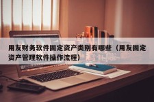 用友财务软件固定资产类别有哪些（用友固定资产管理软件操作流程）