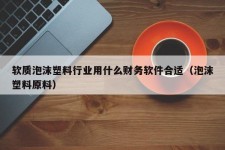 软质泡沫塑料行业用什么财务软件合适（泡沫塑料原料）