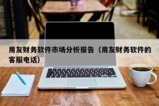 用友财务软件市场分析报告（用友财务软件的客服电话）