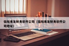 信阳用友财务软件公司（信阳用友财务软件公司地址）