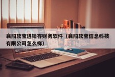 襄阳软宝进销存财务软件（襄阳软宝信息科技有限公司怎么样）